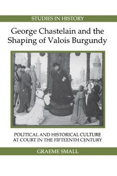 portada George Chastelain and the Shaping of Valois Burgundy: Political and Historical Culture at Court in the Fifteenth Century (Royal Historical Society Studies in History new Series) (en Inglés)