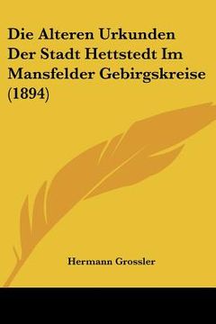 portada Die Alteren Urkunden Der Stadt Hettstedt Im Mansfelder Gebirgskreise (1894) (in German)