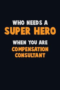 portada Who Need A SUPER HERO, When You Are Compensation Consultant: 6X9 Career Pride 120 pages Writing Notebooks (en Inglés)