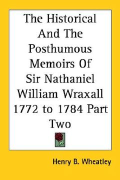 portada the historical and the posthumous memoirs of sir nathaniel william wraxall 1772 to 1784 part two (in English)