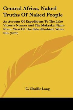 portada central africa, naked truths of naked people: an account of expeditions to the lake victoria nyanza and the makraka niam-niam, west of the bahr-el-abi