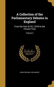 portada A Collection of the Parliamentary Debates in England: From the Year M, DC, LXVIII to the Present Time; Volume 4 (en Inglés)