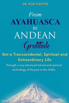 portada From Ayahuasca To Andean Gratitude: Get a Magical, Transcendental and Spiritual Meaning of Life Through the Sacred Wisdom of the Andes Including the I (en Inglés)