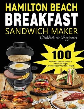 portada Hamilton Beach Breakfast Sandwich Maker Cookbook for Beginners: 100 Effortless & Delicious Sandwich, Omelet and Burger Recipes for Busy Peaple on a Bu (en Inglés)