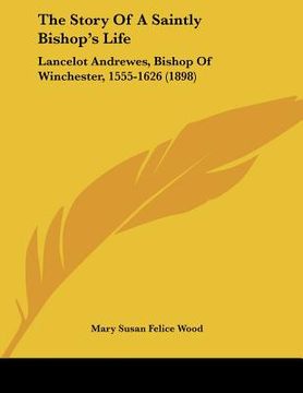 portada the story of a saintly bishop's life: lancelot andrewes, bishop of winchester, 1555-1626 (1898) (en Inglés)