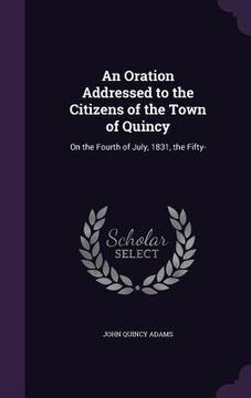 portada An Oration Addressed to the Citizens of the Town of Quincy: On the Fourth of July, 1831, the Fifty-