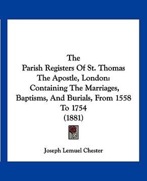 portada the parish registers of st. thomas the apostle, london: containing the marriages, baptisms, and burials, from 1558 to 1754 (1881) (en Inglés)
