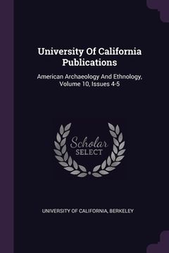 portada University Of California Publications: American Archaeology And Ethnology, Volume 10, Issues 4-5 (en Inglés)