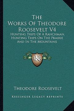 portada the works of theodore roosevelt v4: hunting trips of a ranchman, hunting trips on the prairie and in the mountains (en Inglés)