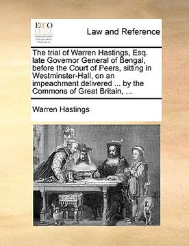 portada the trial of warren hastings, esq. late governor general of bengal, before the court of peers, sitting in westminster-hall, on an impeachment delivere (en Inglés)