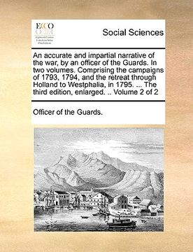 portada an accurate and impartial narrative of the war, by an officer of the guards. in two volumes. comprising the campaigns of 1793, 1794, and the retreat (en Inglés)