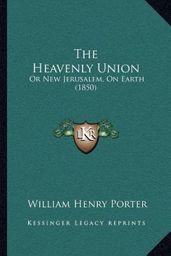 portada the heavenly union: or new jerusalem, on earth (1850) (in English)