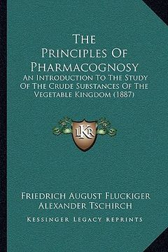 portada the principles of pharmacognosy: an introduction to the study of the crude substances of the vegetable kingdom (1887) (en Inglés)
