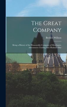 portada The Great Company [microform]: Being a History of the Honourable Company of Merchants-Adventurers Trading Into Hudson's Bay (en Inglés)
