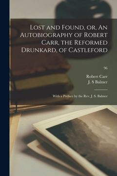portada Lost and Found, or, An Autobiography of Robert Carr, the Reformed Drunkard, of Castleford; With a Preface by the Rev. J. S. Balmer; 96 (en Inglés)