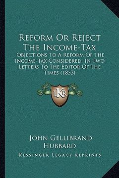 portada reform or reject the income-tax: objections to a reform of the income-tax considered, in two letters to the editor of the times (1853) (en Inglés)