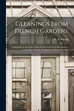 portada Gleanings From French Gardens: Comprising an Account of Such Features of French Horticulture as Are Most Worthy of Adoption in British Gardens (in English)