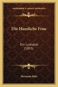 portada Die Hausliche Frau: Ein Lustspiel (1893) (en Alemán)