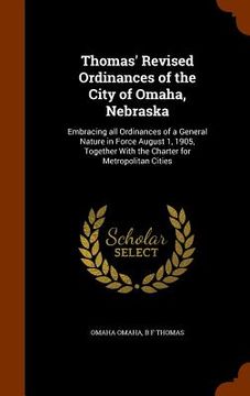 portada Thomas' Revised Ordinances of the City of Omaha, Nebraska: Embracing all Ordinances of a General Nature in Force August 1, 1905, Together With the Cha (en Inglés)