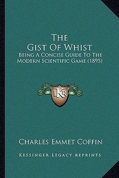 portada the gist of whist: being a concise guide to the modern scientific game (1895) (en Inglés)