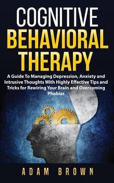 portada Cognitive Behavioral Therapy: A Guide To Managing Depression, Anxiety and Intrusive Thoughts With Highly Effective Tips and Tricks for Rewiring Your