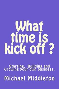 portada What time is Kick off?: Starting, building and growing your own business. (in English)