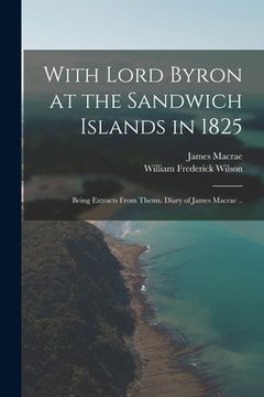 portada With Lord Byron at the Sandwich Islands in 1825; Being Extracts From Thems. Diary of James Macrae .. (en Inglés)