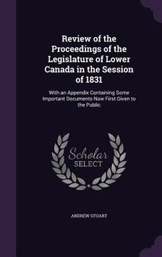 portada Review of the Proceedings of the Legislature of Lower Canada in the Session of 1831: With an Appendix Containing Some Important Documents Now First Gi