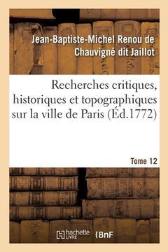 portada Recherches Critiques, Historiques Et Topographiques Sur La Ville de Paris. Tome 12: Depuis Ses Commencements Connus Jusqu'à Présent (en Francés)