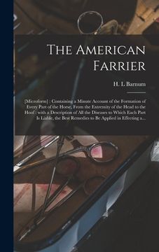 portada The American Farrier: [microform]: Containing a Minute Account of the Formation of Every Part of the Horse, From the Extremity of the Head t (en Inglés)