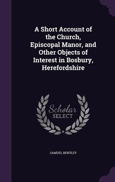 portada A Short Account of the Church, Episcopal Manor, and Other Objects of Interest in Bosbury, Herefordshire