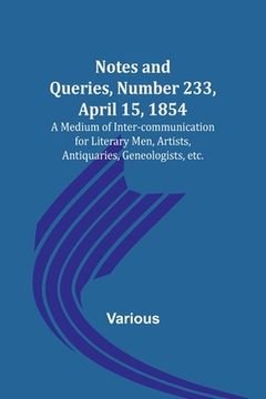 portada Notes and Queries, Number 233, April 15, 1854; A Medium of Inter-communication for Literary Men, Artists, Antiquaries, Geneologists, etc.