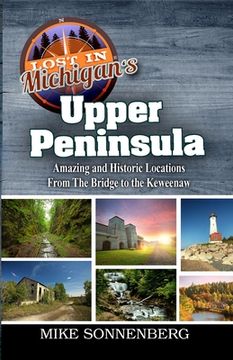 portada Lost In Michigan's Upper Peninsula: Amazing and Historic Locations from the Bridge to the Keweenaw