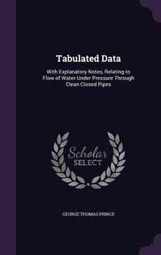 portada Tabulated Data: With Explanatory Notes, Relating to Flow of Water Under Pressure Through Clean Closed Pipes (en Inglés)