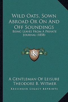 portada wild oats, sown abroad or on and off soundings: being leaves from a private journal (1858) (en Inglés)