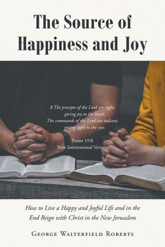 portada The Source of Happiness and Joy: How to Live a Happy and Joyful Life and in the End Reign with Christ in the New Jerusalem (en Inglés)