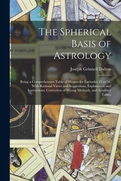 portada The Spherical Basis of Astrology; Being a Comprehensive Table of Houses for Latitudes 22 to 56, With Rational Views and Suggestions, Explanation and I (in English)