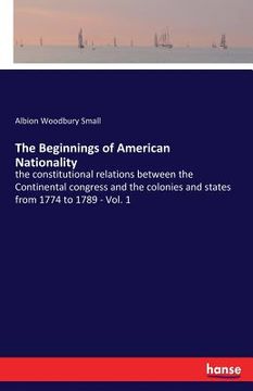 portada The Beginnings of American Nationality: the constitutional relations between the Continental congress and the colonies and states from 1774 to 1789 - (en Inglés)