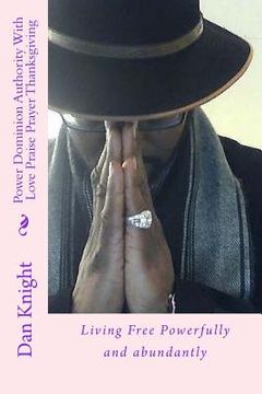 portada Power Dominion Authority With Love Praise Prayer Thanksgiving: Living Free Powerfully and abundantly (en Inglés)