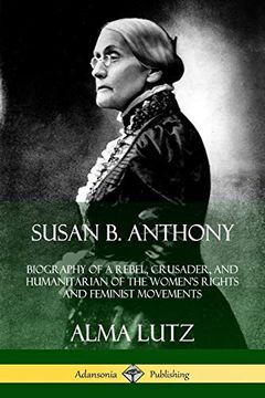 portada Susan b. Anthony: Biography of a Rebel, Crusader, and Humanitarian of the Women's Rights and Feminist Movements 