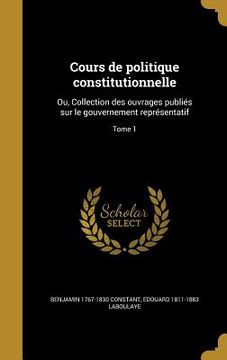 portada Cours de politique constitutionnelle: Ou, Collection des ouvrages publiés sur le gouvernement représentatif; Tome 1 (en Francés)