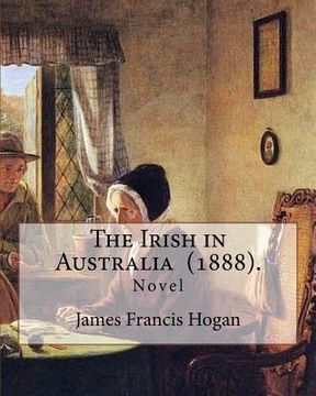 portada The Irish in Australia (1888). By: James Francis Hogan: James Francis Hogan MP (29 December 1855 - 9 November 1924) was an Irish history professor at (en Inglés)