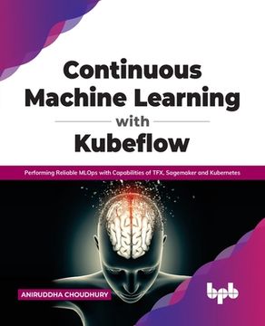 portada Continuous Machine Learning with Kubeflow: Performing Reliable Mlops with Capabilities of Tfx, Sagemaker and Kubernetes (en Inglés)