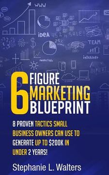 portada 6 Figure Marketing Blueprint: 8 Proven Tactics Small Business Owners Can Use to Generate up to $200K in Under 2 Years! (en Inglés)