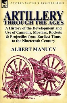 portada artillery through the ages: a history of the development and use of cannons, mortars, rockets & projectiles from earliest times to the nineteenth