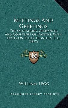 portada meetings and greetings: the salutations, obeisances, and courtesies of nations, with notes on titles, dignities, etc. (1877) (in English)