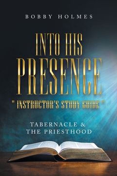 portada Into His Presence " Instructor's Study Guide ": Tabernacle & the Priesthood (en Inglés)