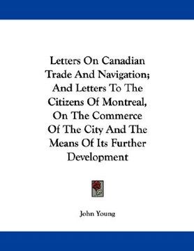 portada letters on canadian trade and navigation; and letters to the citizens of montreal, on the commerce of the city and the means of its further developmen (en Inglés)