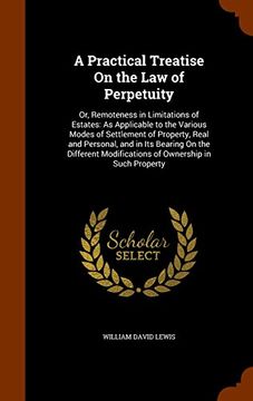 portada A Practical Treatise On the Law of Perpetuity: Or, Remoteness in Limitations of Estates: As Applicable to the Various Modes of Settlement of Property, ... Modifications of Ownership in Such Property