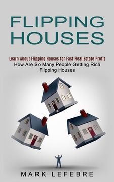 portada Flipping Houses: Learn About Flipping Houses for Fast Real Estate Profit (How Are So Many People Getting Rich Flipping Houses) (en Inglés)